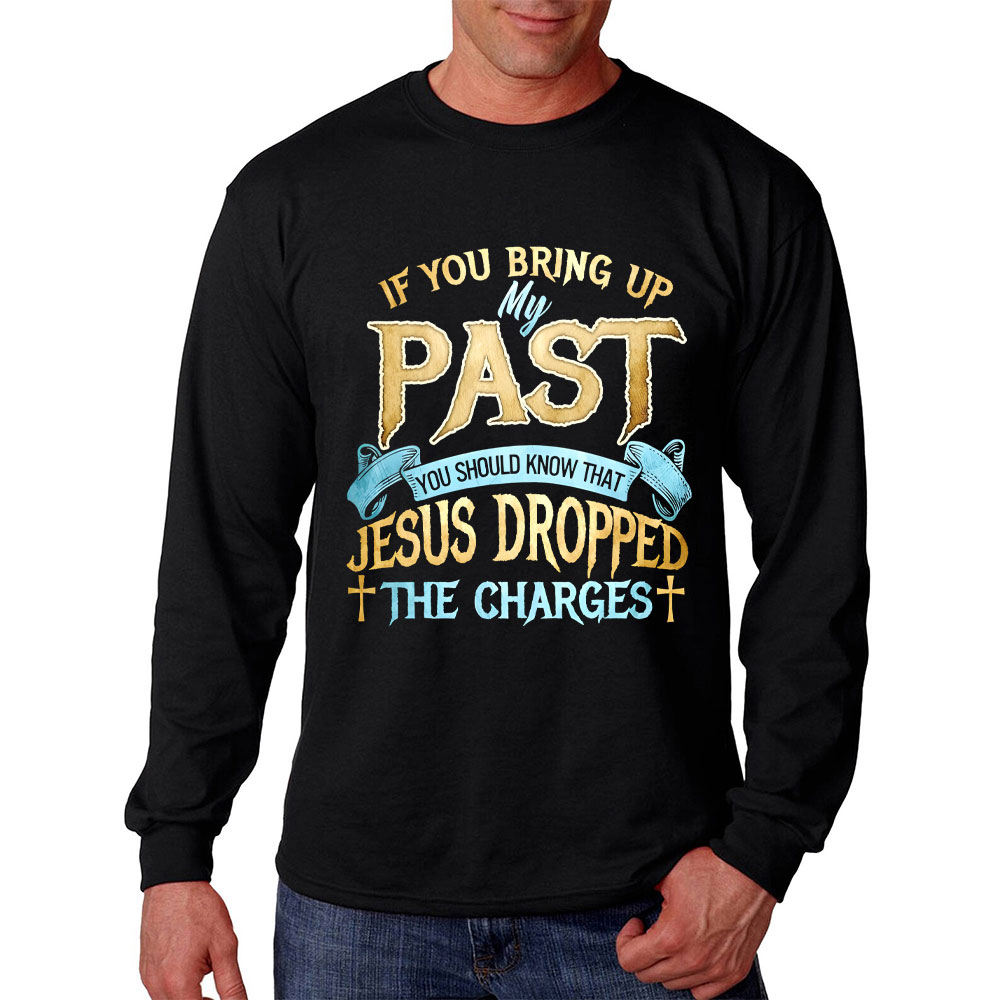 If You Bring Up My Past You Should Know That Jesus Dropped The Charges Long Sleeve Shirt