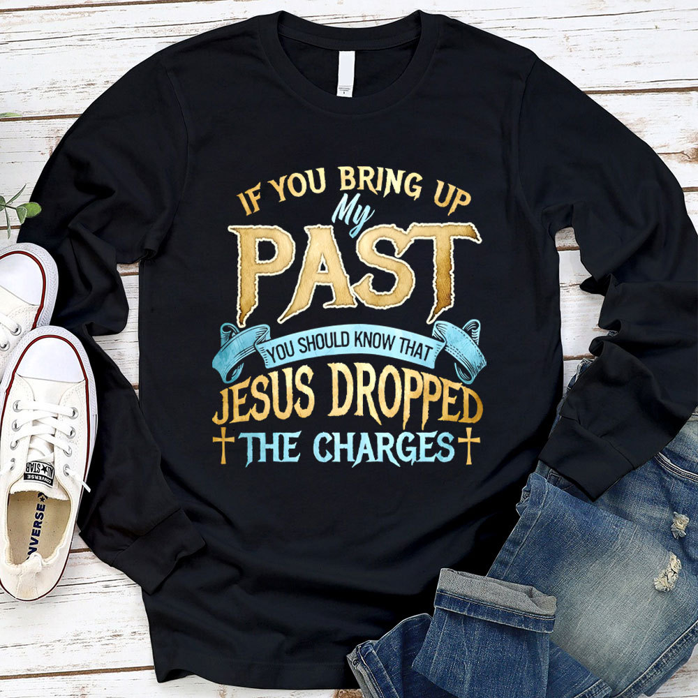 If You Bring Up My Past You Should Know That Jesus Dropped The Charges Long Sleeve Shirt