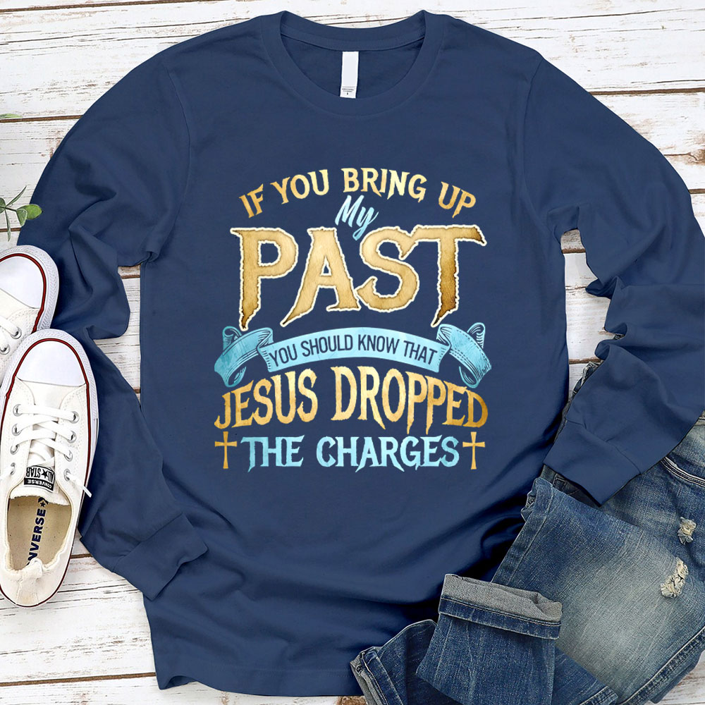 If You Bring Up My Past You Should Know That Jesus Dropped The Charges Long Sleeve Shirt
