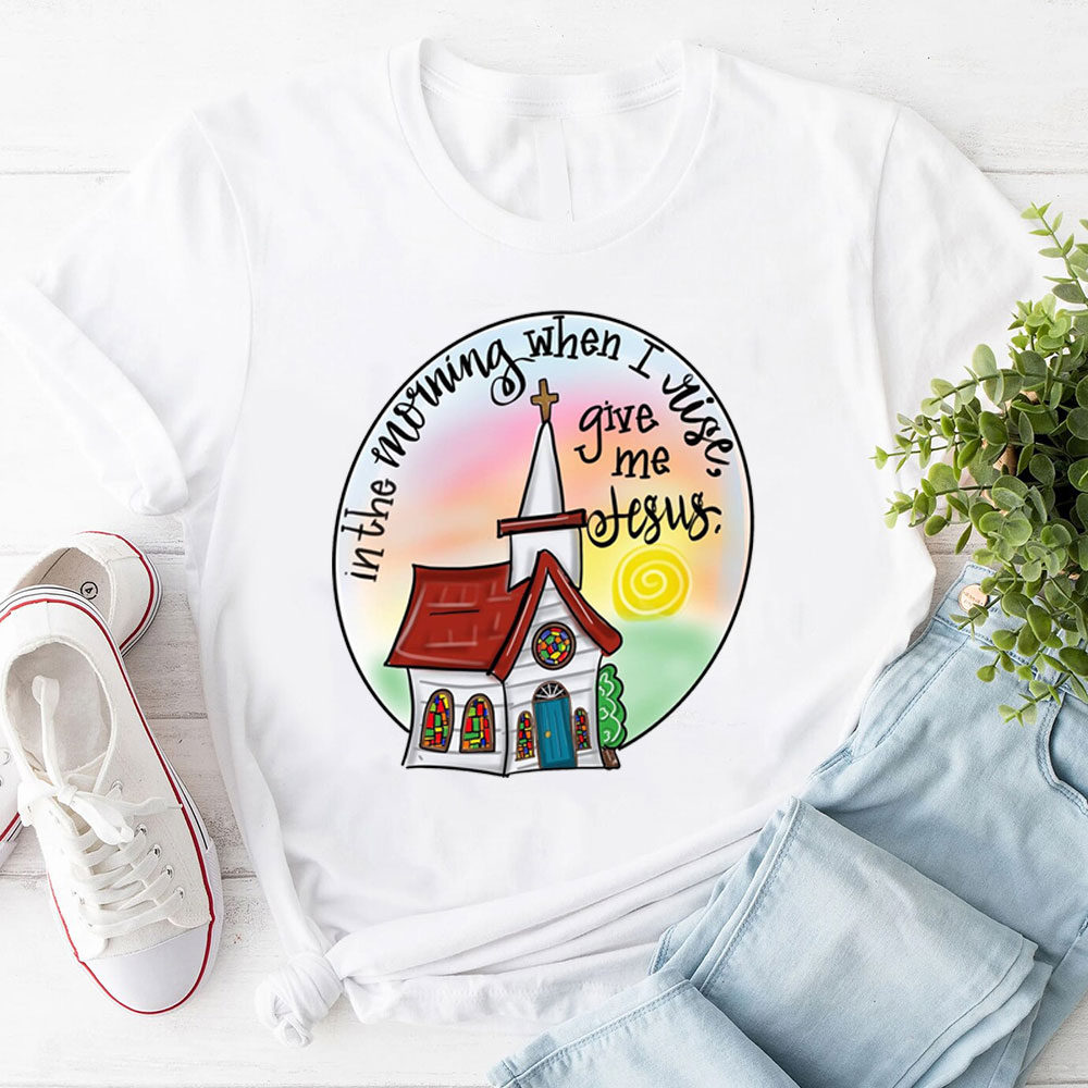 In The Morning When I Rise Give Me Jesus T-Shirt