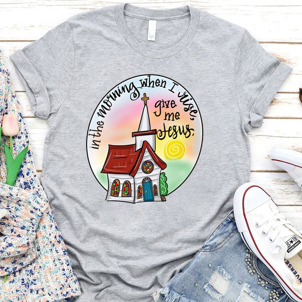 In The Morning When I Rise Give Me Jesus T-Shirt