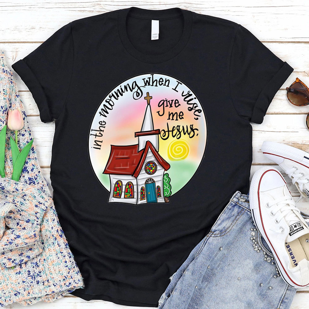 In The Morning When I Rise Give Me Jesus T-Shirt