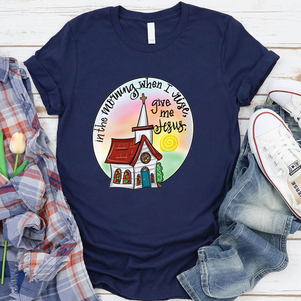 In The Morning When I Rise Give Me Jesus T-Shirt