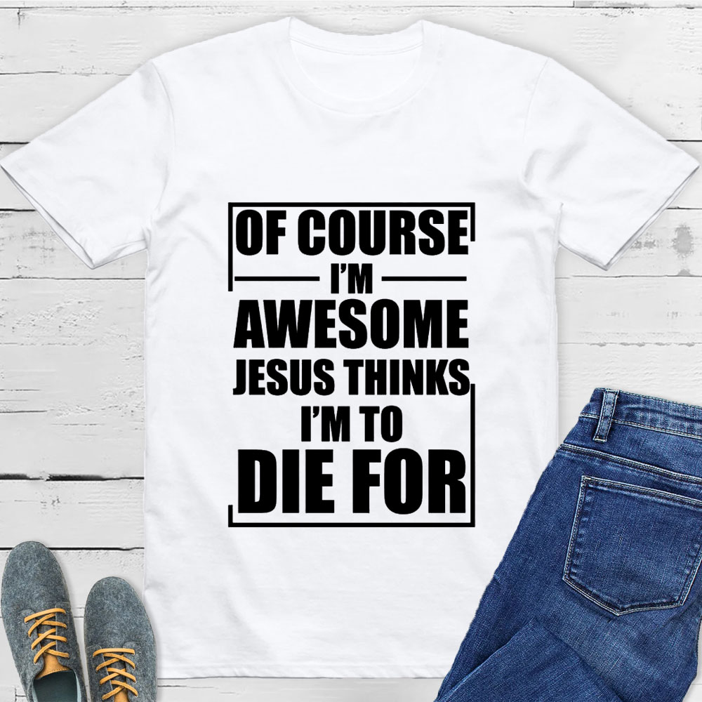 Of Course I'm Awesome Jesus Thinks I'm To Die For T-Shirt