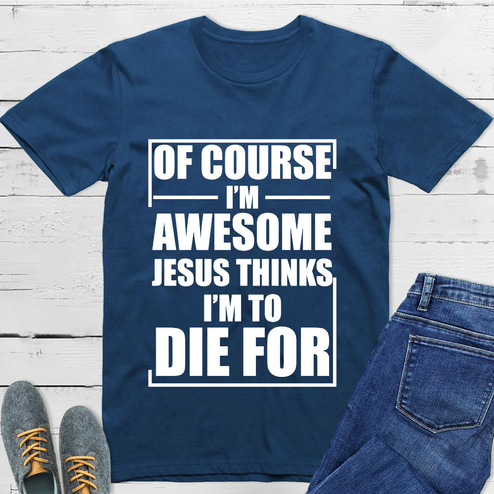 Of Course I'm Awesome Jesus Thinks I'm To Die For T-Shirt