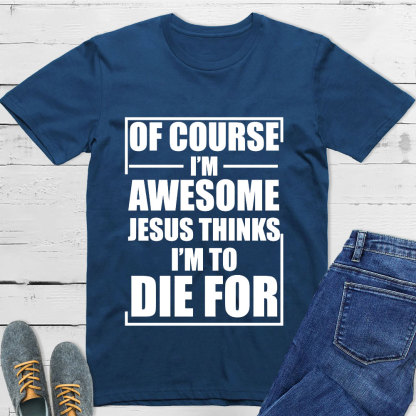 Of Course I'm Awesome Jesus Thinks I'm To Die For T-Shirt