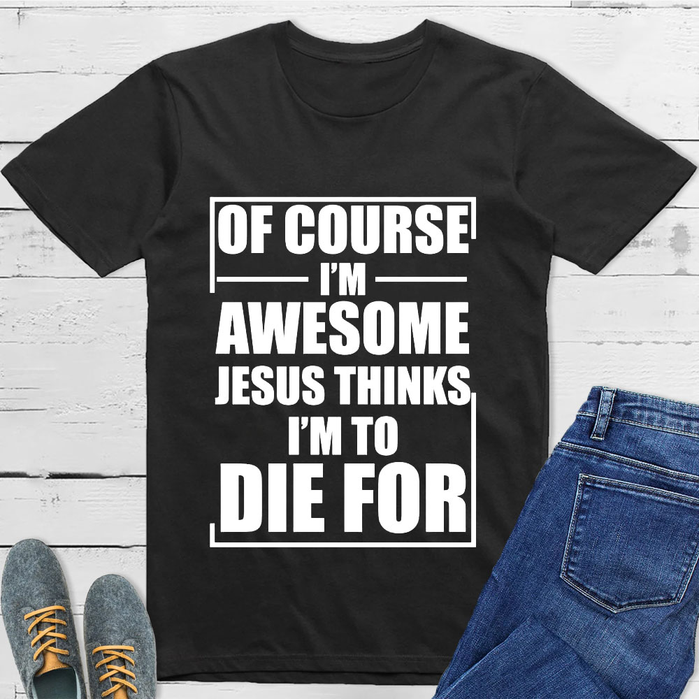 Of Course I'm Awesome Jesus Thinks I'm To Die For T-Shirt
