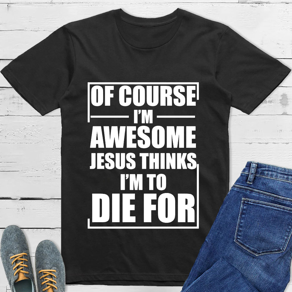Of Course I'm Awesome Jesus Thinks I'm To Die For T-Shirt