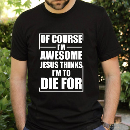 Of Course I'm Awesome Jesus Thinks I'm To Die For T-Shirt