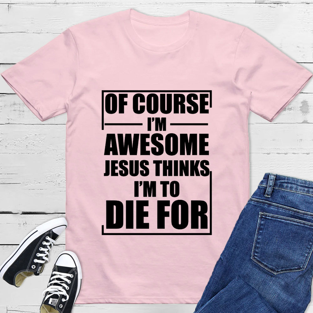 Of Course I'm Awesome Jesus Thinks I'm To Die For T-Shirt