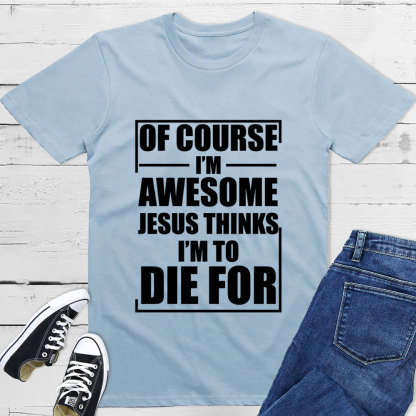 Of Course I'm Awesome Jesus Thinks I'm To Die For T-Shirt