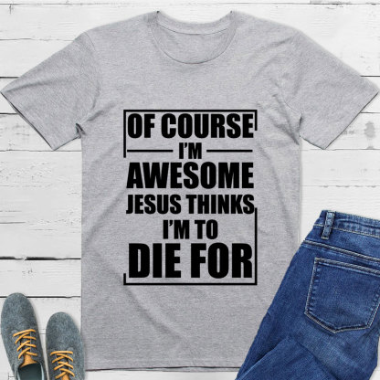 Of Course I'm Awesome Jesus Thinks I'm To Die For T-Shirt