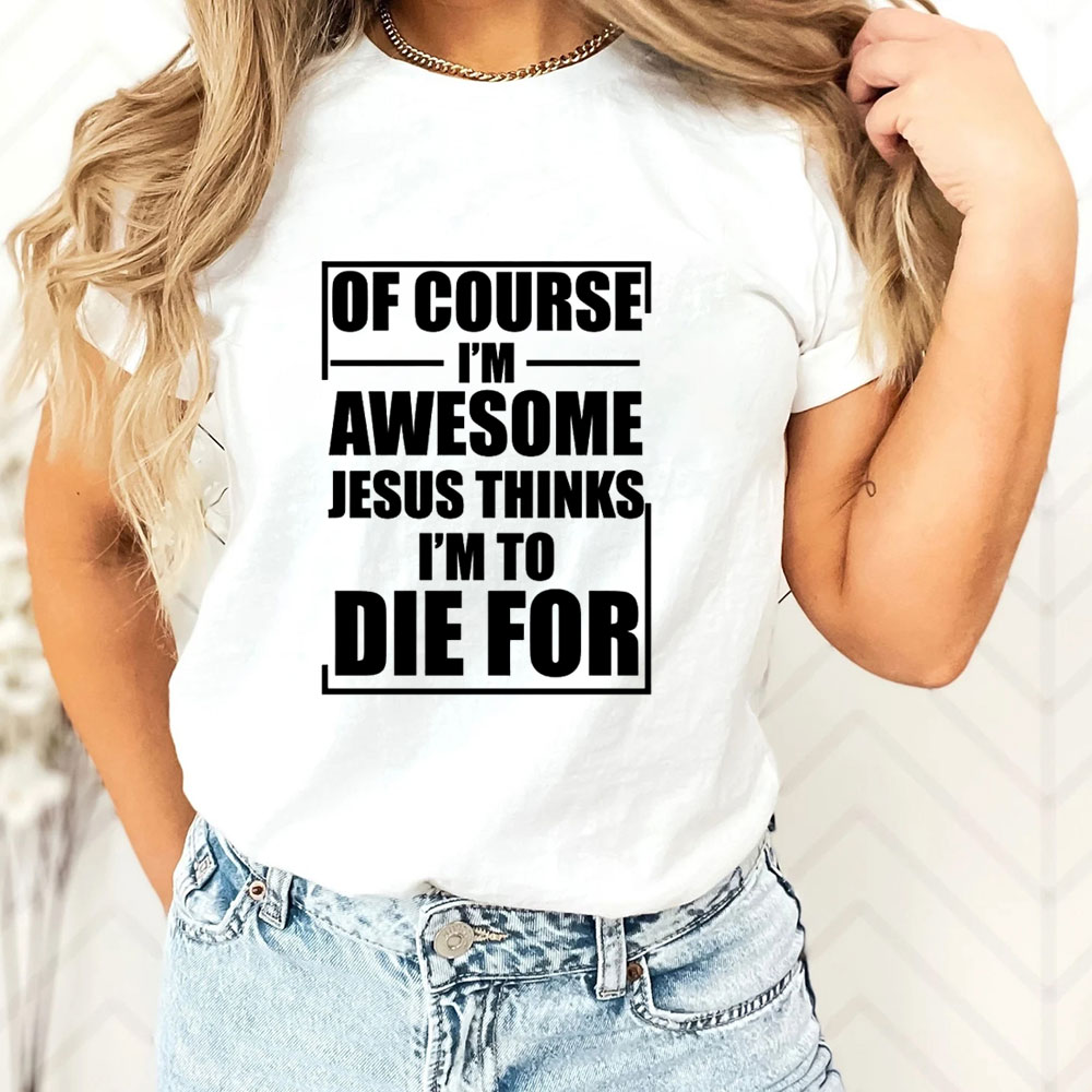 Of Course I'm Awesome Jesus Thinks I'm To Die For T-Shirt