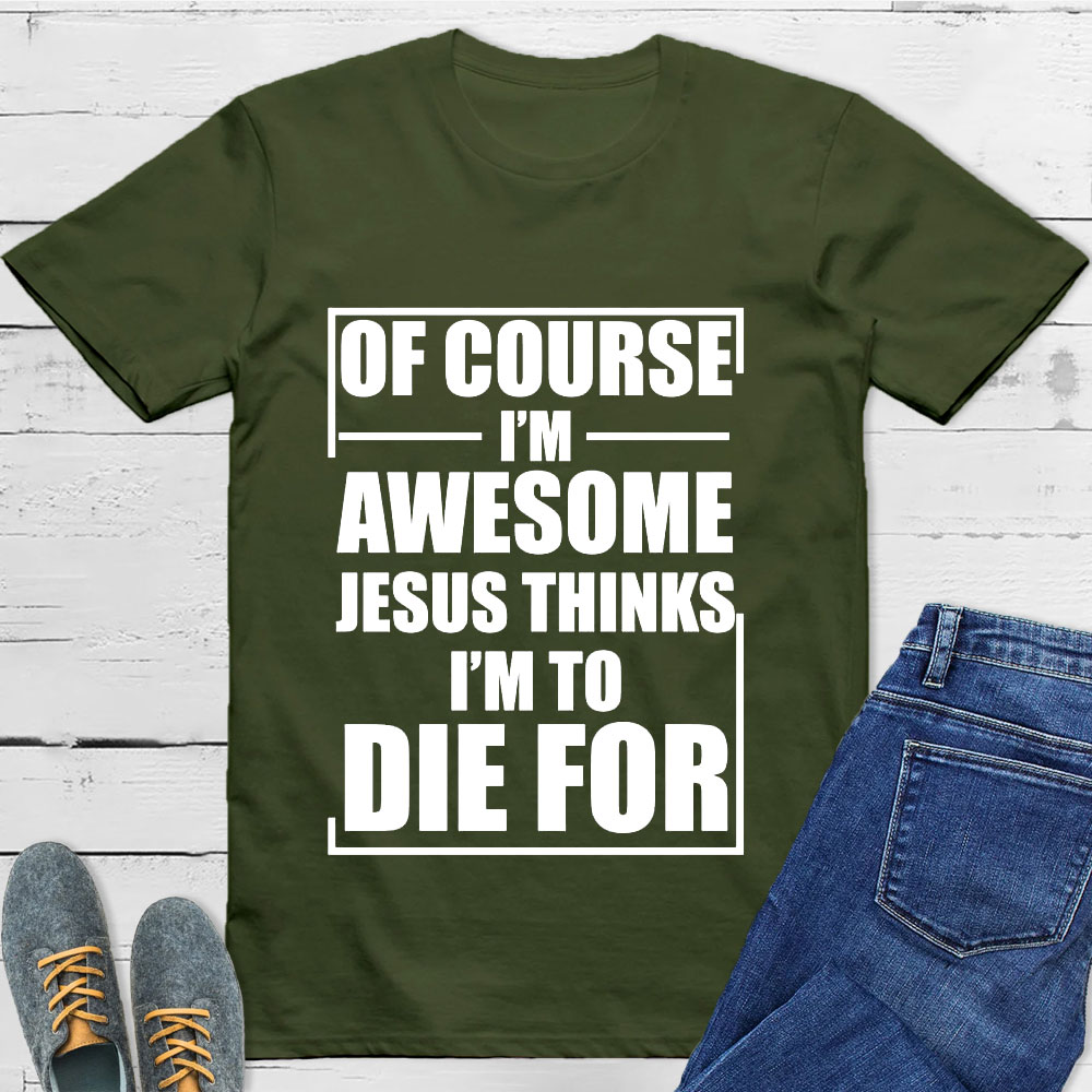 Of Course I'm Awesome Jesus Thinks I'm To Die For T-Shirt