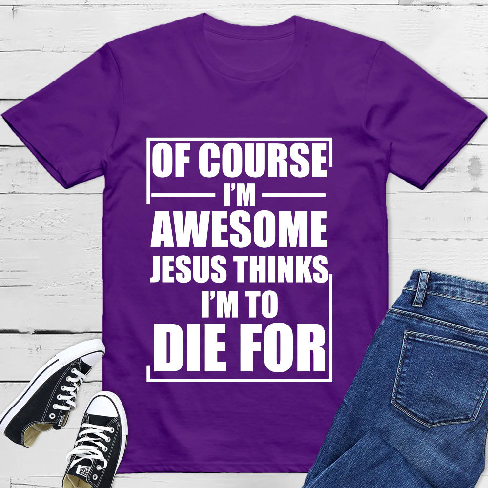 Of Course I'm Awesome Jesus Thinks I'm To Die For T-Shirt