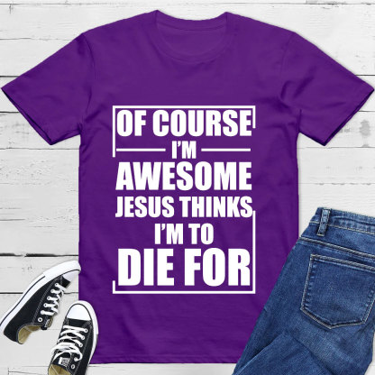 Of Course I'm Awesome Jesus Thinks I'm To Die For T-Shirt
