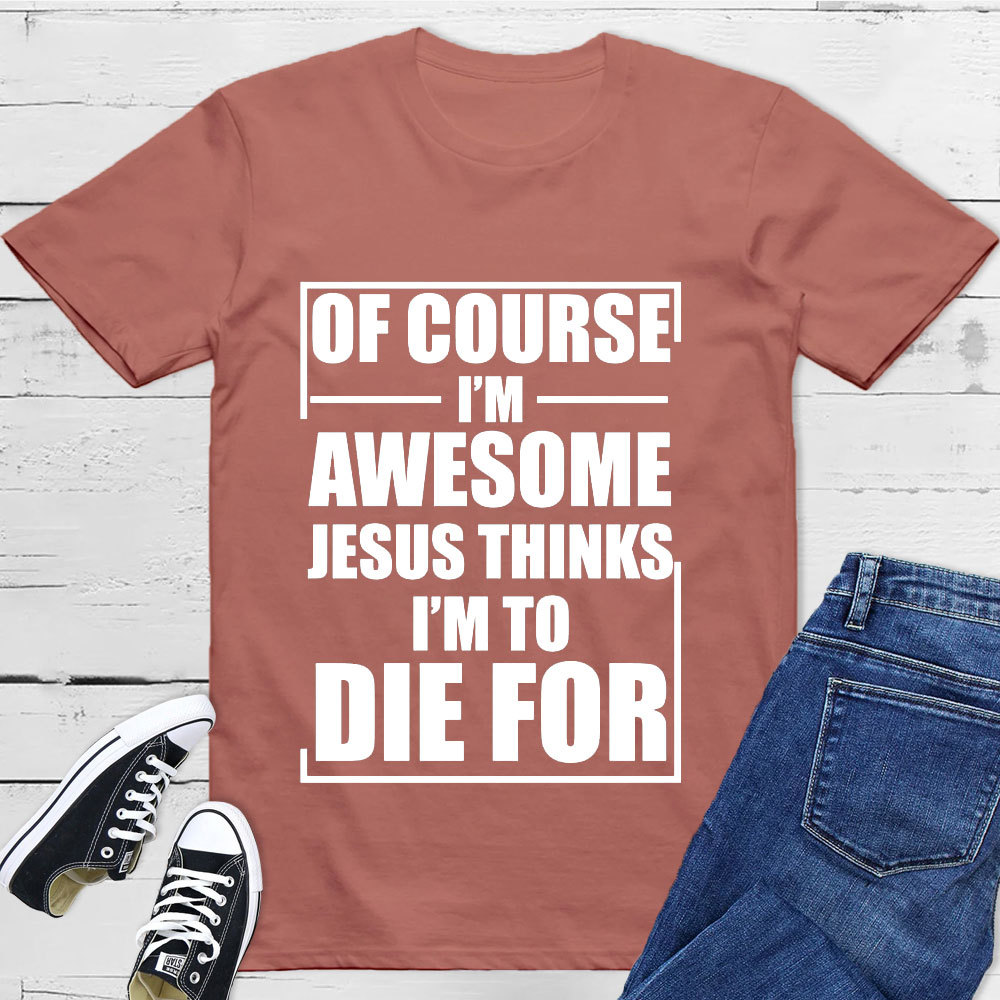Of Course I'm Awesome Jesus Thinks I'm To Die For T-Shirt