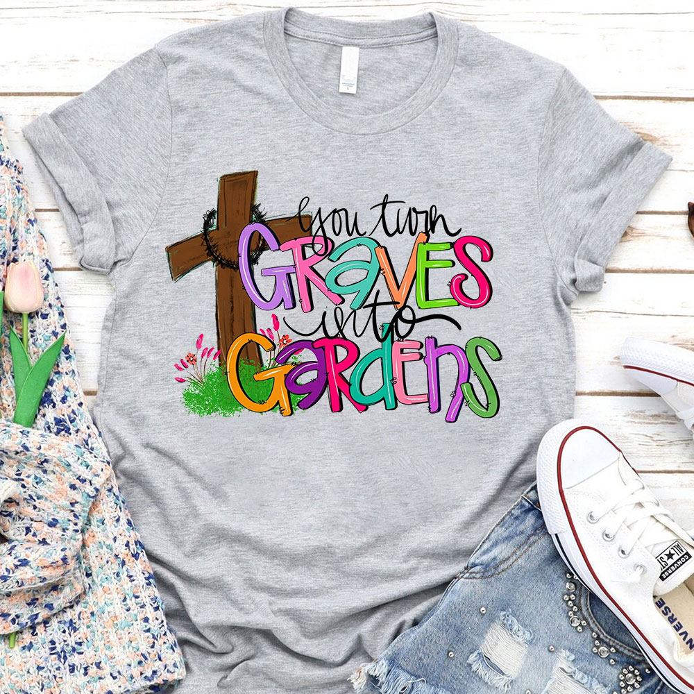 You Turn Graves Into Gardens T-Shirt
