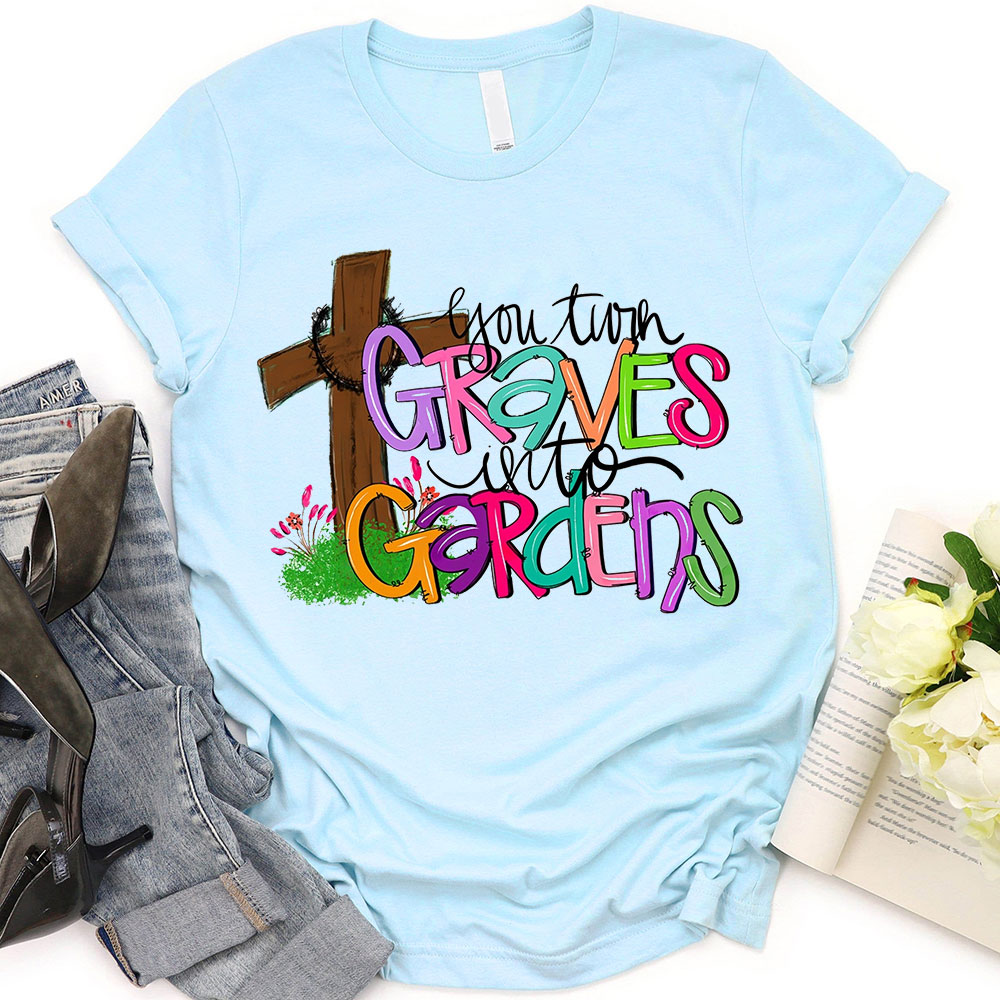 You Turn Graves Into Gardens T-Shirt