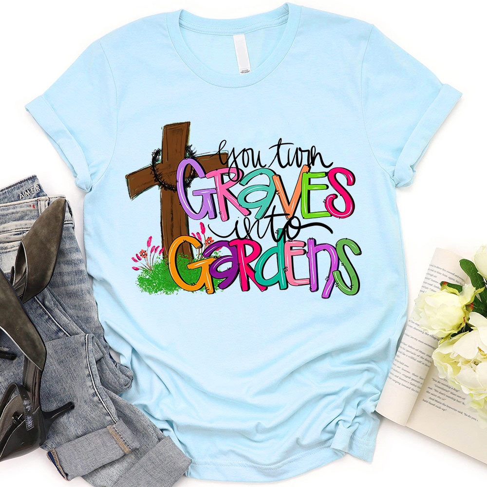 You Turn Graves Into Gardens T-Shirt