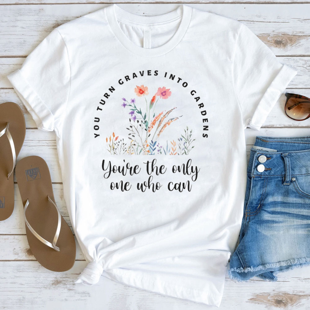 You Turn Graves Into Gardens T-Shirt