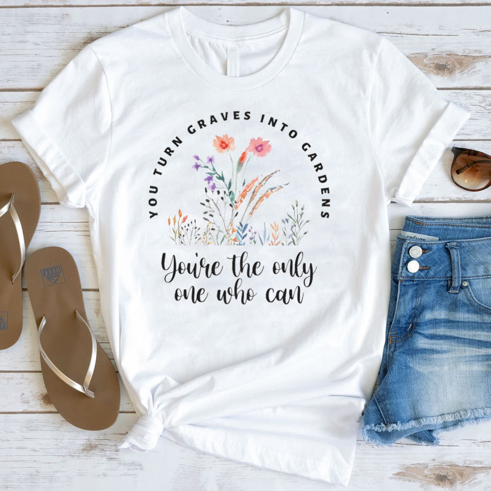 You Turn Graves Into Gardens T-Shirt