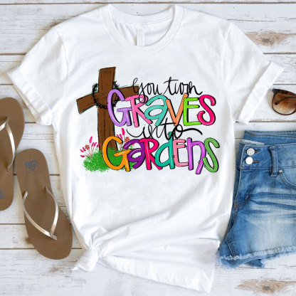 You Turn Graves Into Gardens T-Shirt