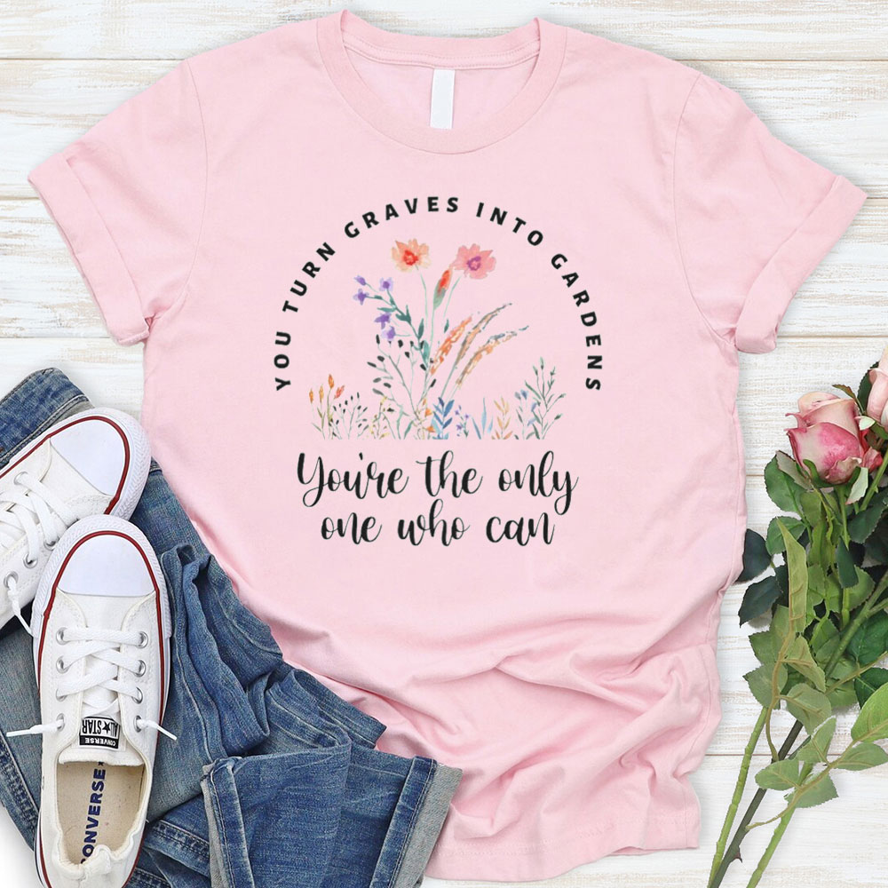 You Turn Graves Into Gardens TShirt