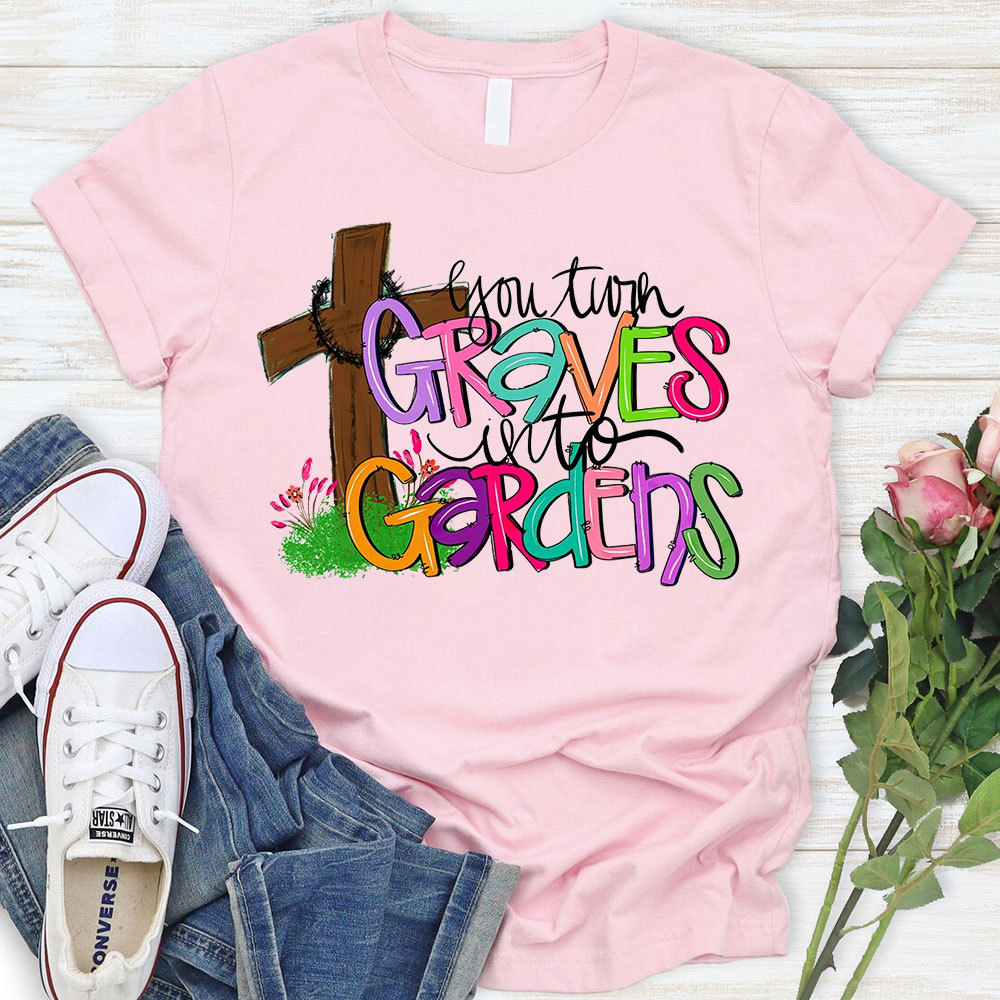 You Turn Graves Into Gardens T-Shirt