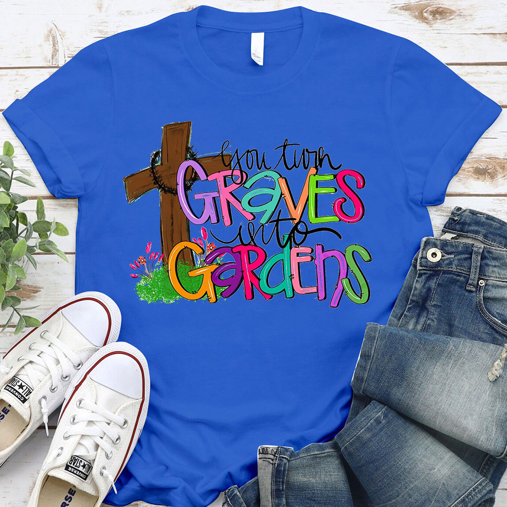 You Turn Graves Into Gardens T-Shirt