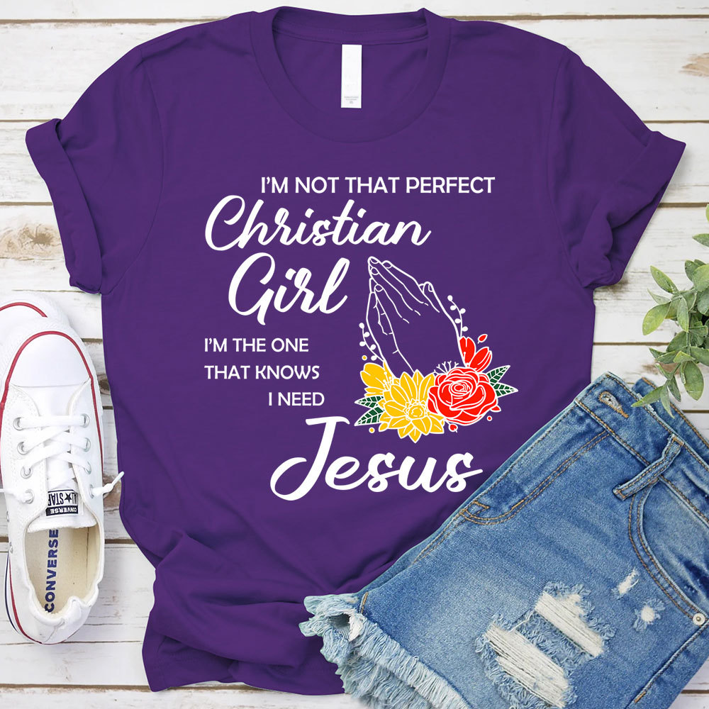 I’m Not That Perfect Christian Girl I’m the One That Knows I Need Jesus Shirt