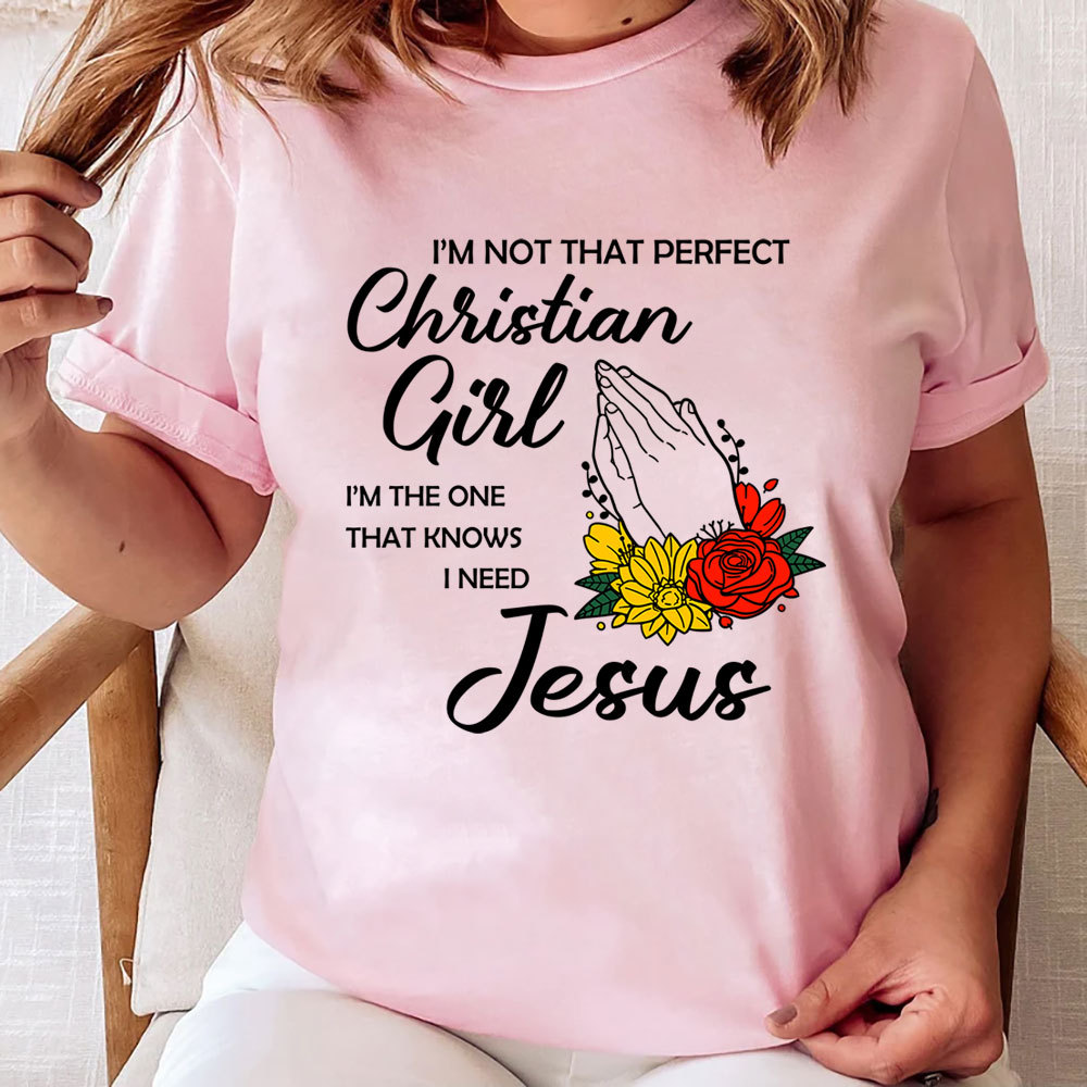 I’m Not That Perfect Christian Girl I’m the One That Knows I Need Jesus Shirt