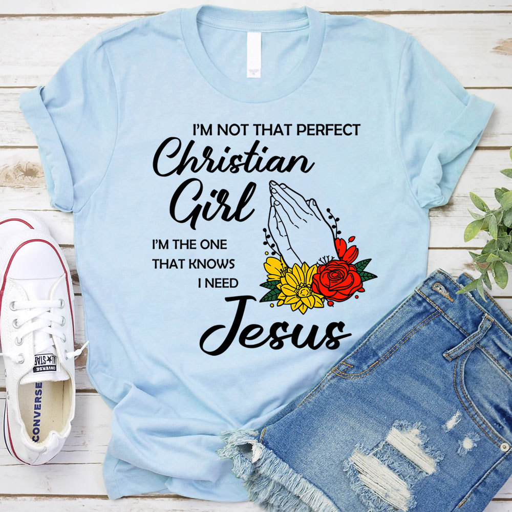 I’m Not That Perfect Christian Girl I’m the One That Knows I Need Jesus Shirt