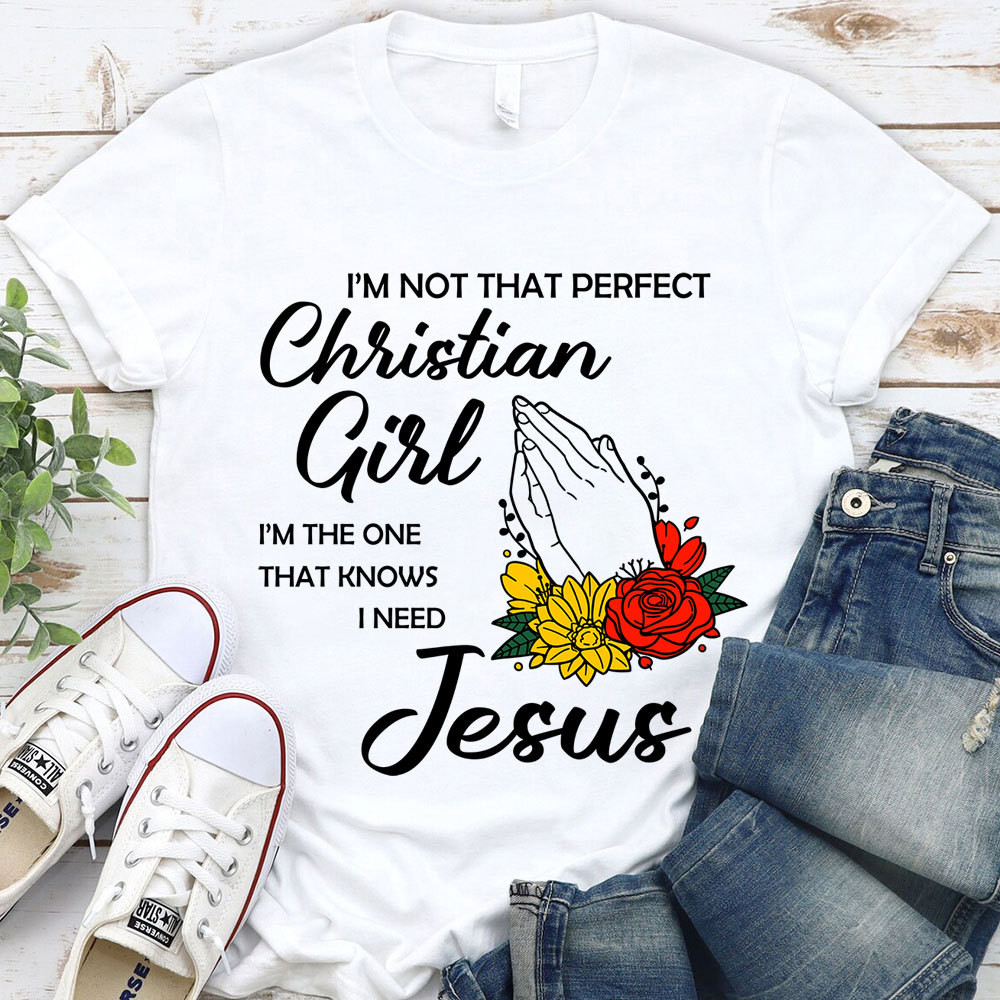 I’m Not That Perfect Christian Girl I’m the One That Knows I Need Jesus Shirt