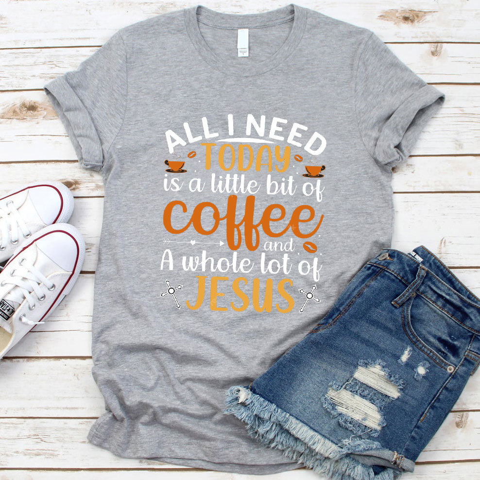 All I Need Today Is A Little Bit of Coffee and A Whole Lot of Jesus T-Shirt