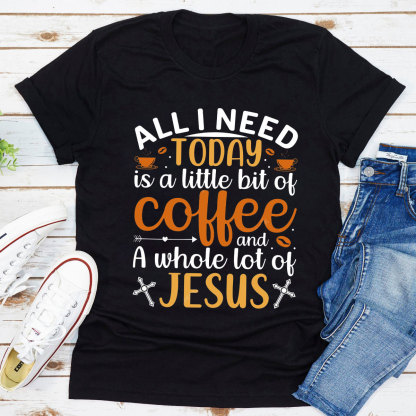 All I Need Today Is A Little Bit of Coffee and A Whole Lot of Jesus T-Shirt