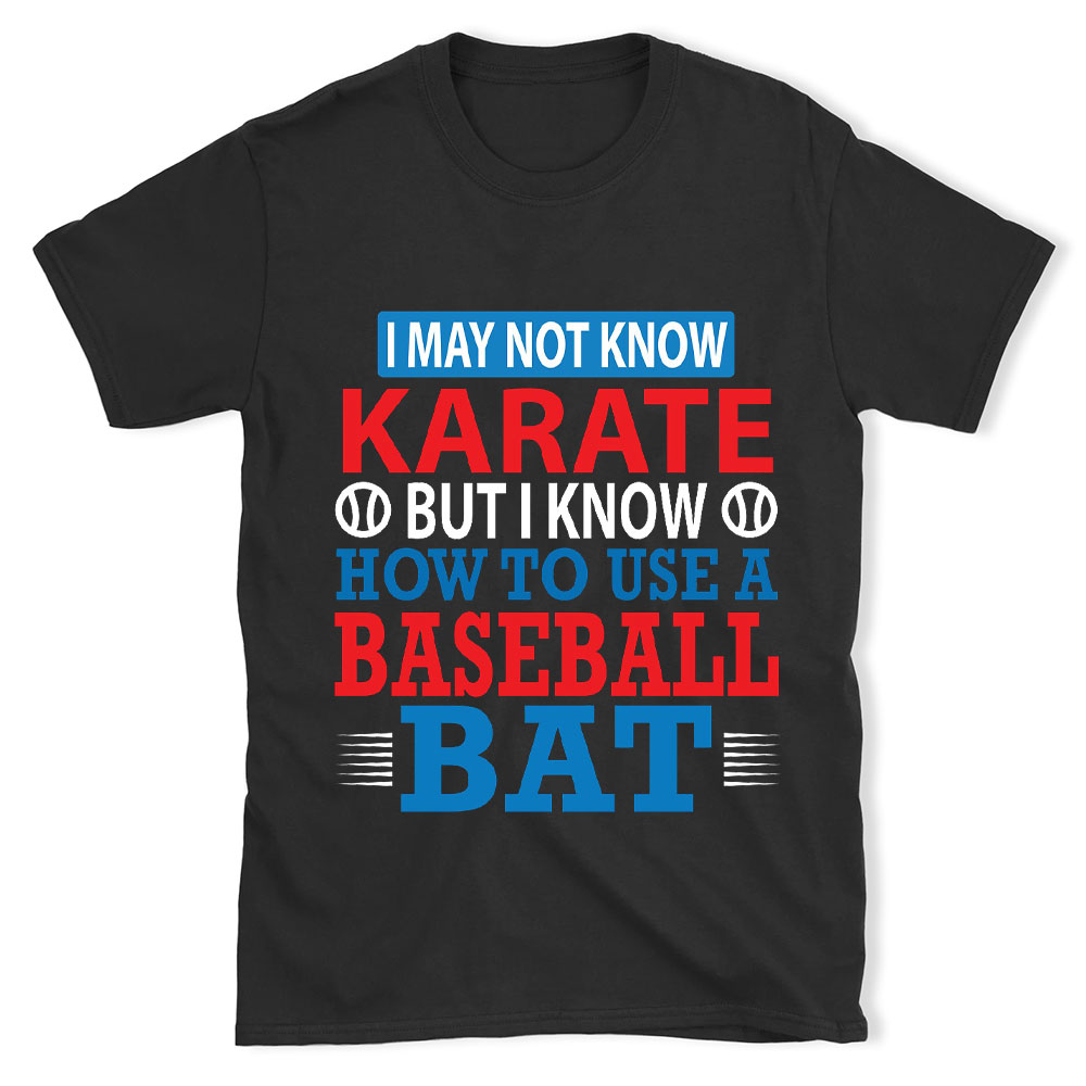 I May Not Know Karate but I Know How to Use a Baseball Bat Shirt