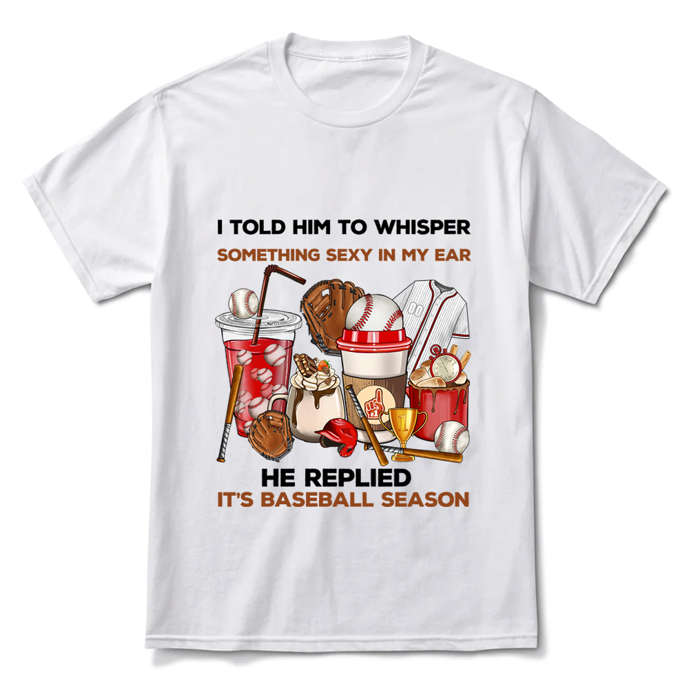 I Told Him to Whisper Something Sexy in My Ear He Replied It's Baseball Season T-Shirt