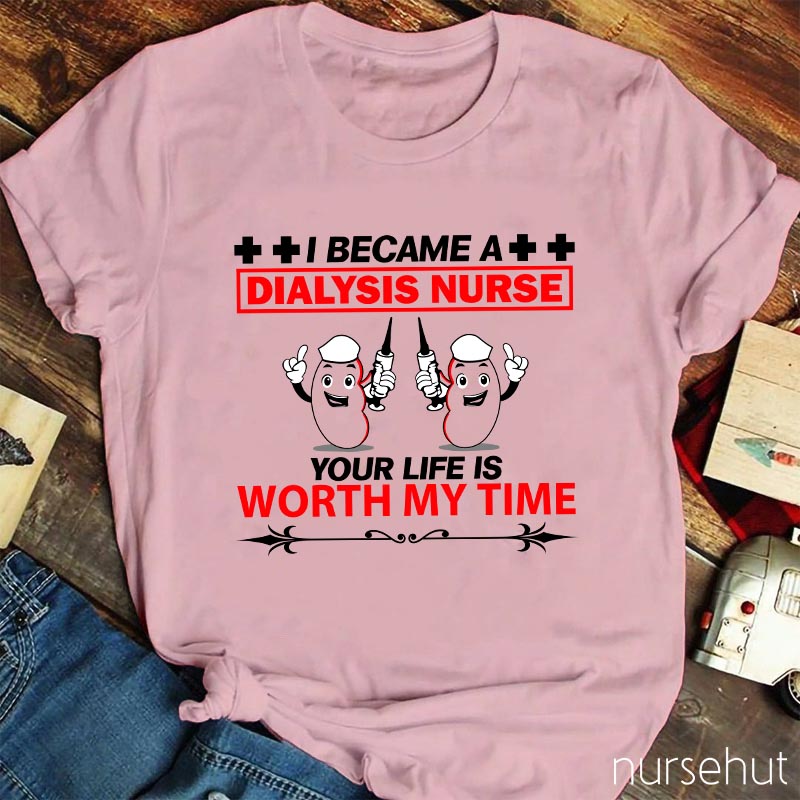 I Became A Dialysis Nurse Your Life Is Worth My Time Nurse T-Shirt