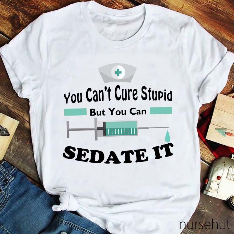 You Can't Cure Stupid But You Can Sedate It Nurse T-Shirt