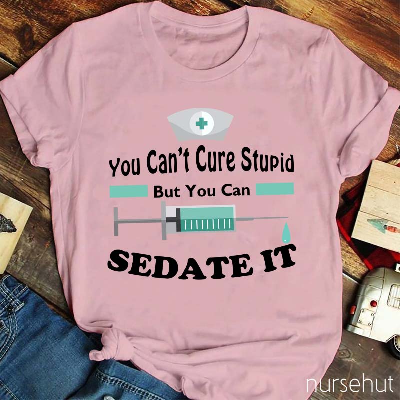 You Can't Cure Stupid But You Can Sedate It Nurse T-Shirt