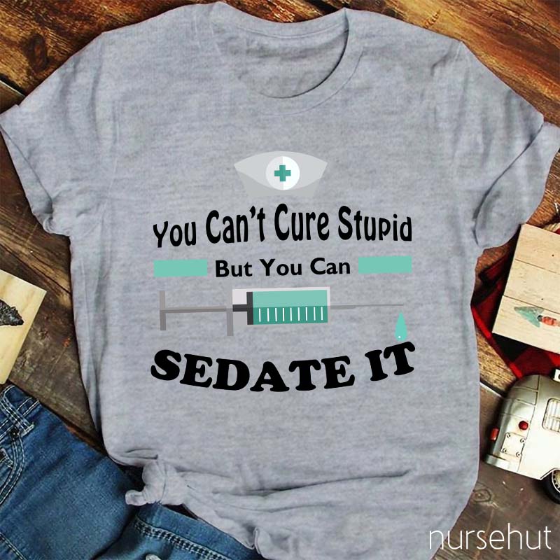 You Can't Cure Stupid But You Can Sedate It Nurse T-Shirt