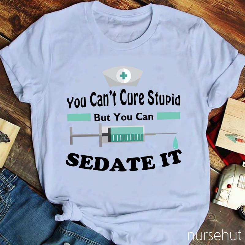 You Can't Cure Stupid But You Can Sedate It Nurse T-Shirt