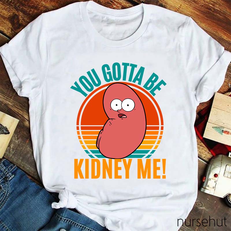 You Gotta Be Kidney Me Nurse T-Shirt