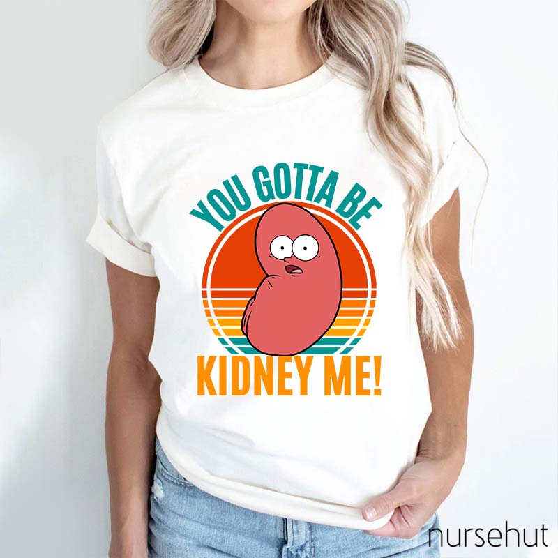 You Gotta Be Kidney Me Nurse T-Shirt