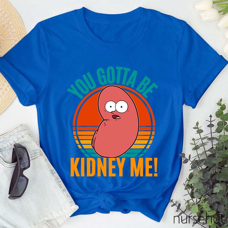 You Gotta Be Kidney Me Nurse T-Shirt