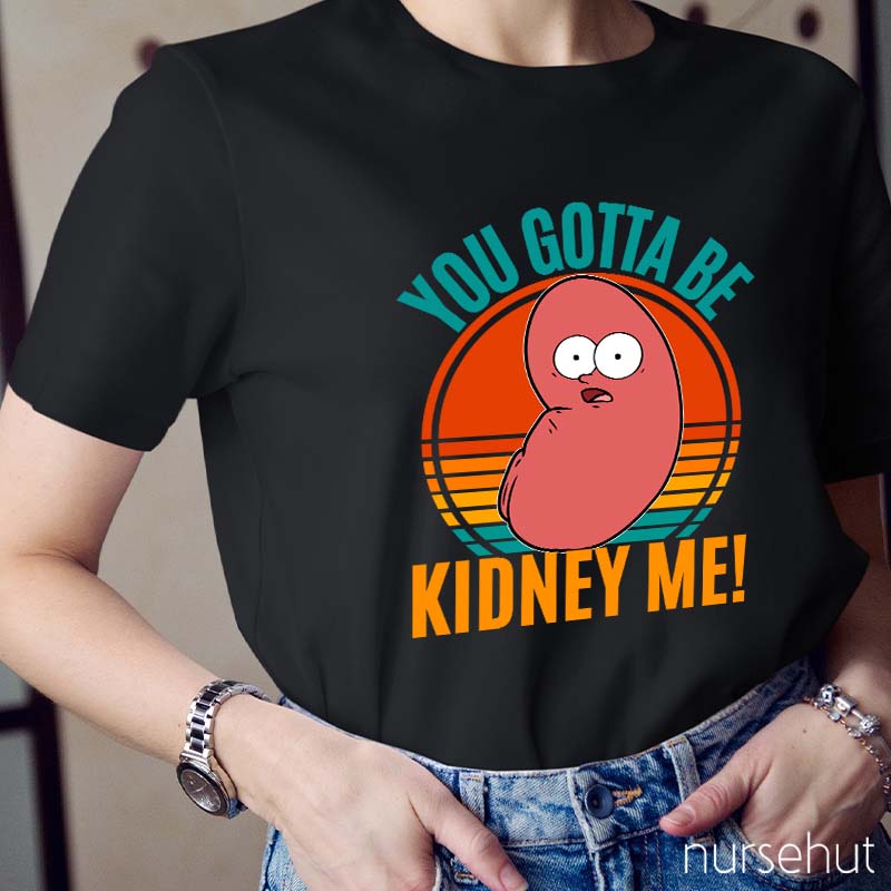 You Gotta Be Kidney Me Nurse T-Shirt