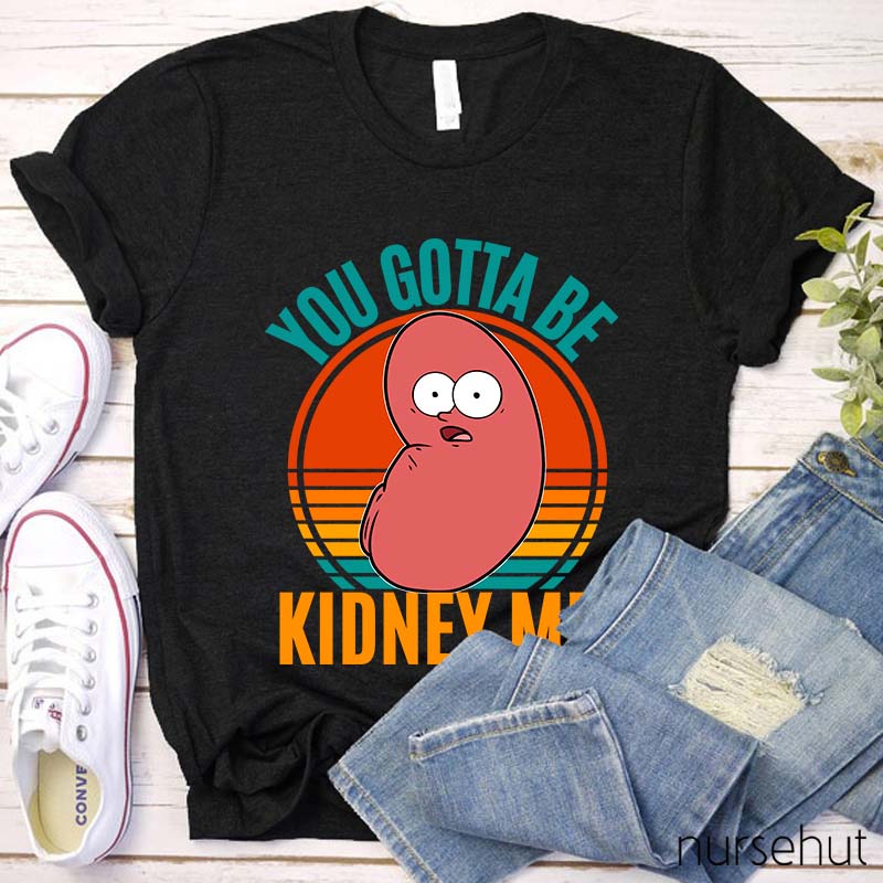 You Gotta Be Kidney Me Nurse T-Shirt