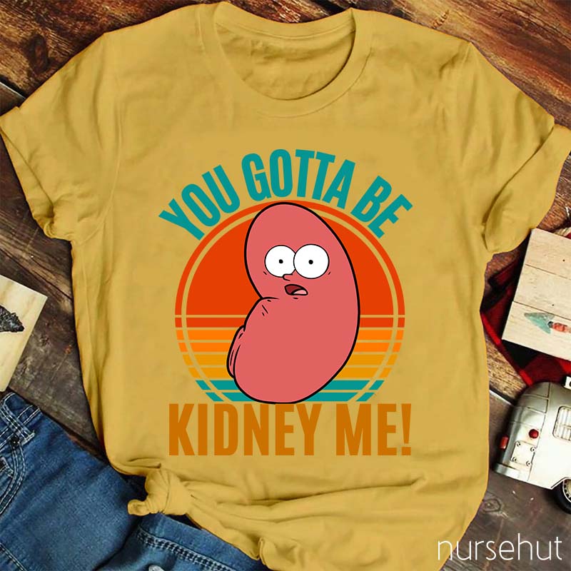 You Gotta Be Kidney Me Nurse T-Shirt