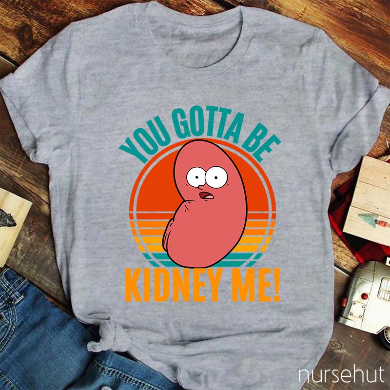 You Gotta Be Kidney Me Nurse T-Shirt